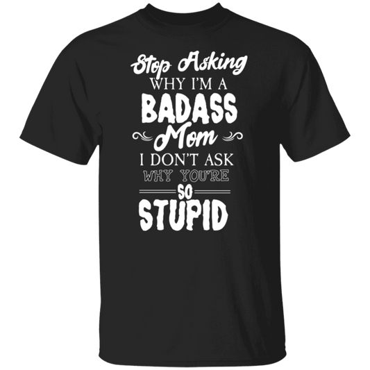 Stop Asking Why I'm A Badass Mom Funny T-Shirt